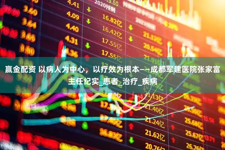 赢金配资 以病人为中心，以疗效为根本——成都军建医院张家富主任纪实_患者_治疗_疾病