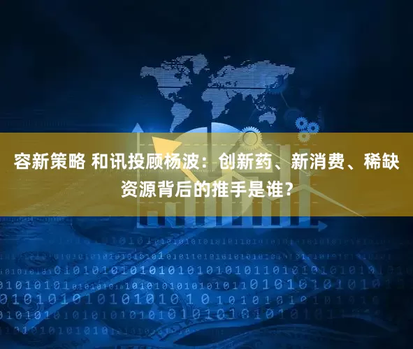 容新策略 和讯投顾杨波：创新药、新消费、稀缺资源背后的推手是谁？