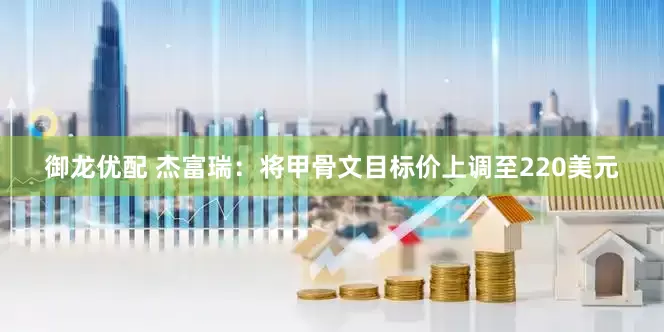 御龙优配 杰富瑞：将甲骨文目标价上调至220美元