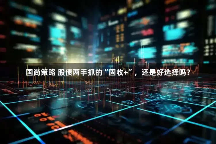 国尚策略 股债两手抓的“固收+”，还是好选择吗？