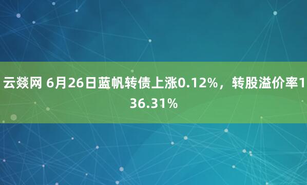 云燚网 6月26日蓝帆转债上涨0.12%，转股溢价率136.31%