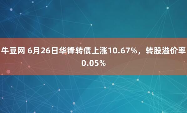 牛豆网 6月26日华锋转债上涨10.67%，转股溢价率0.05%