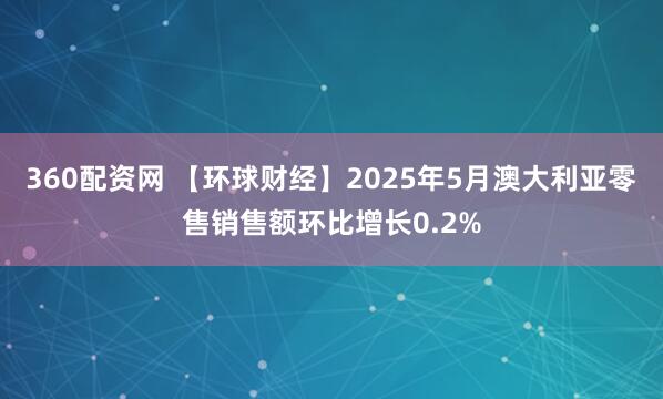 360配资网 【环球财经】2025年5月澳大利亚零售销售额环比增长0.2%