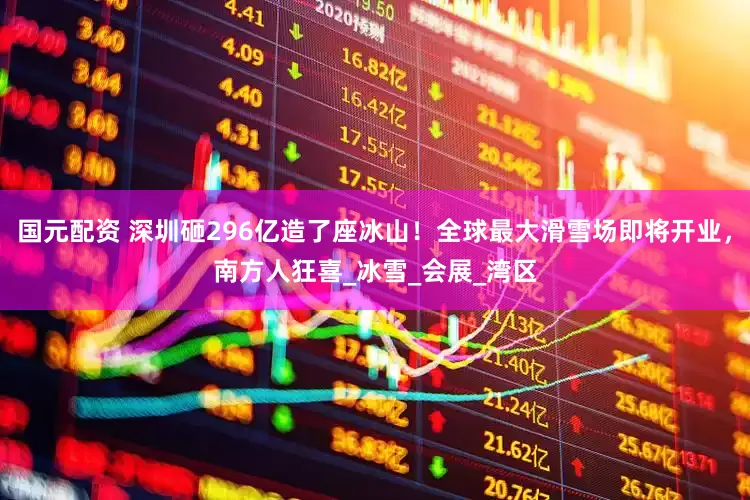 国元配资 深圳砸296亿造了座冰山！全球最大滑雪场即将开业，南方人狂喜_冰雪_会展_湾区