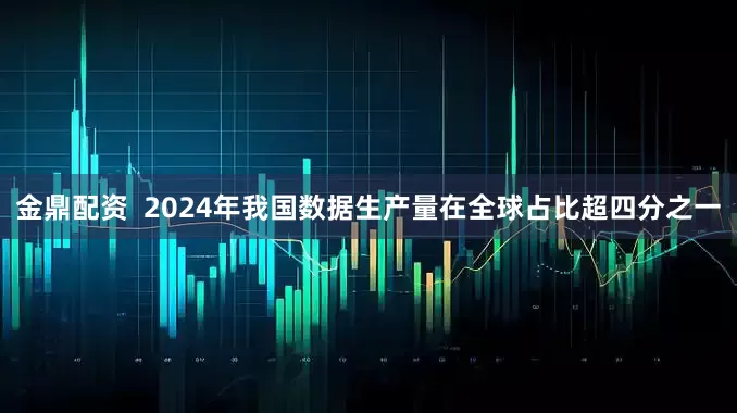 金鼎配资  2024年我国数据生产量在全球占比超四分之一