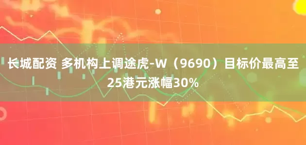 长城配资 多机构上调途虎-W（9690）目标价最高至25港元涨幅30%