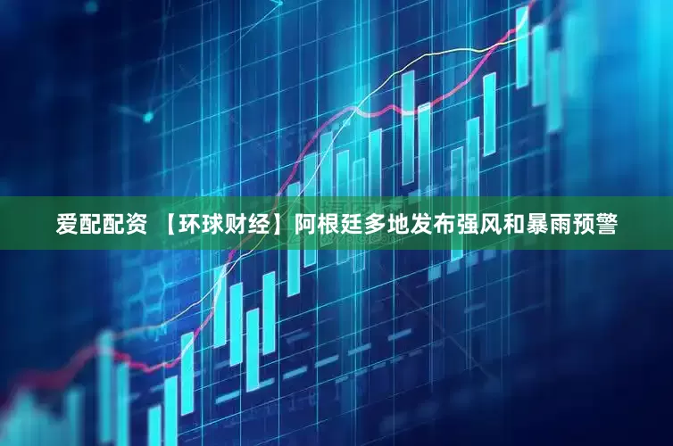 爱配配资 【环球财经】阿根廷多地发布强风和暴雨预警