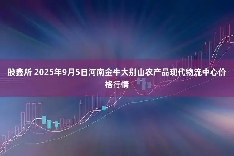 股鑫所 2025年9月5日河南金牛大别山农产品现代物流中心价格行情