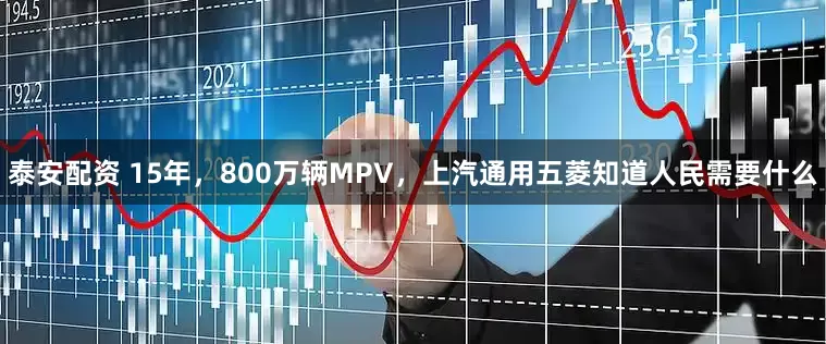 泰安配资 15年，800万辆MPV，上汽通用五菱知道人民需要什么