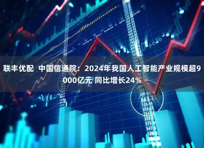 联丰优配  中国信通院：2024年我国人工智能产业规模超9000亿元 同比增长24%