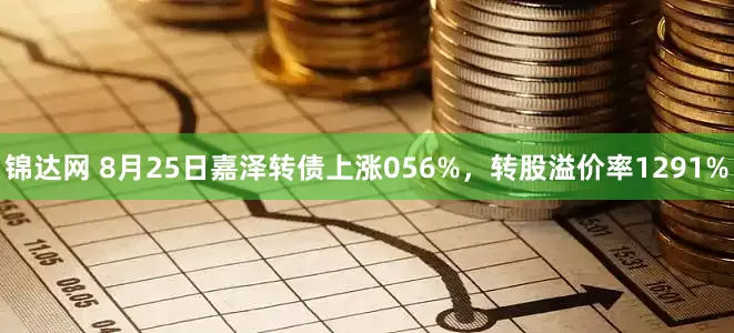锦达网 8月25日嘉泽转债上涨056%，转股溢价率1291%